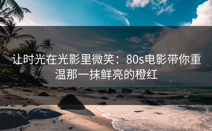 让时光在光影里微笑:80s电影带你重温那一抹鲜亮的橙红 让时光在光影里微笑:80s电影带你重温那一抹鲜亮的橙红