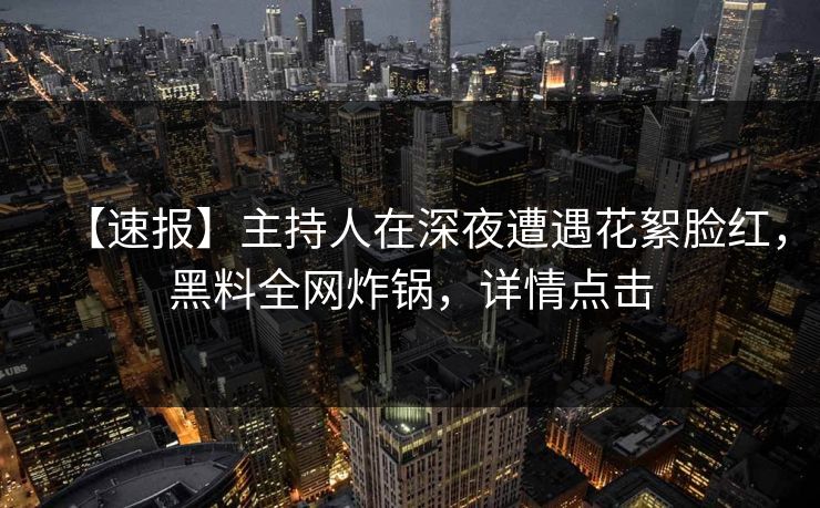 【速报】主持人在深夜遭遇花絮脸红，黑料全网炸锅，详情点击