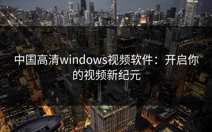 中国高清windows视频软件:开启你的视频新纪元 中国高清windows视频软件:开启你的视频新纪元