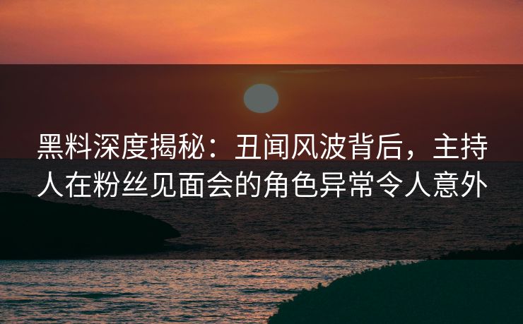 黑料深度揭秘:丑闻风波背后,主持人在粉丝见面会的角色异常令人意外 黑料深度揭秘:丑闻风波背后,主持人在粉丝见面会的角色异常令人意外
