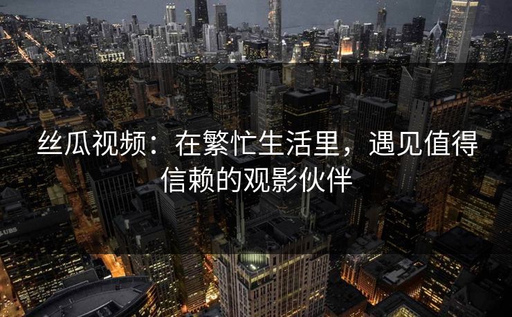 丝瓜视频:在繁忙生活里,遇见值得信赖的观影伙伴 丝瓜视频:在繁忙生活里,遇见值得信赖的观影伙伴