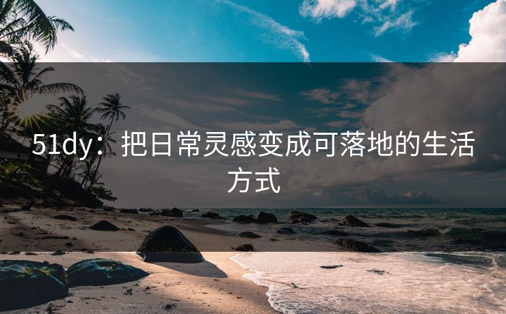 51dy：把日常灵感变成可落地的生活方式