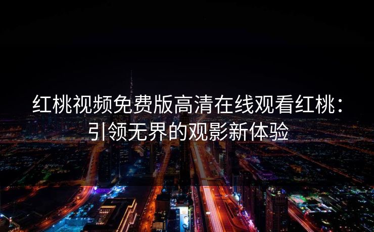 红桃视频免费版高清在线观看红桃:引领无界的观影新体验 红桃视频免费版高清在线观看红桃:引领无界的观影新体验
