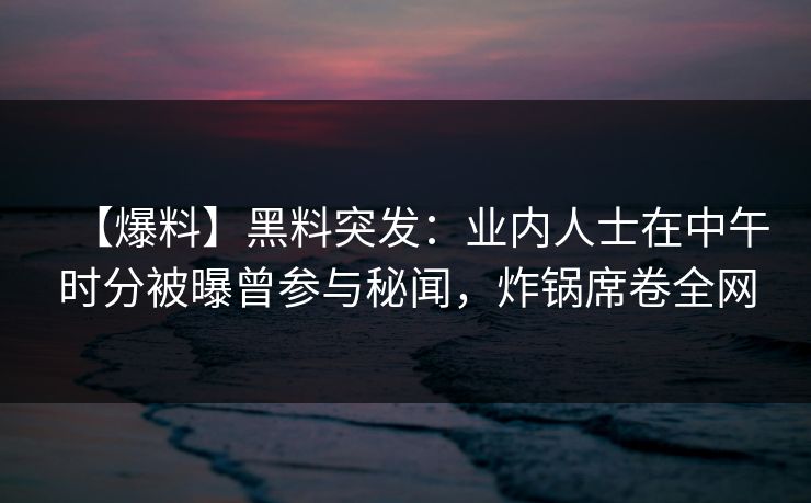 【爆料】黑料突发:业内人士在中午时分被曝曾参与秘闻,炸锅席卷全网 【爆料】黑料突发:业内人士在中午时分被曝曾参与秘闻,炸锅席卷全网