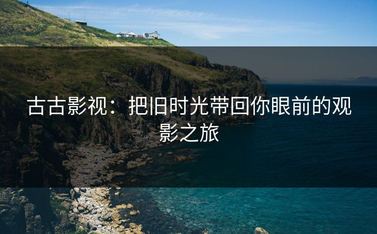 古古影视：把旧时光带回你眼前的观影之旅