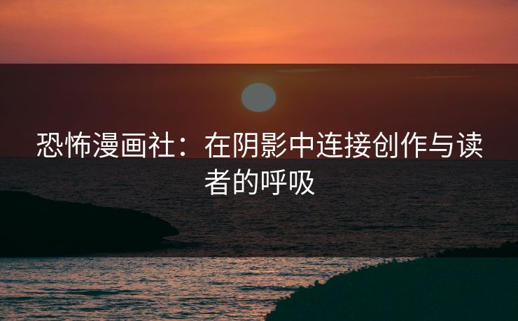 恐怖漫画社:在阴影中连接创作与读者的呼吸