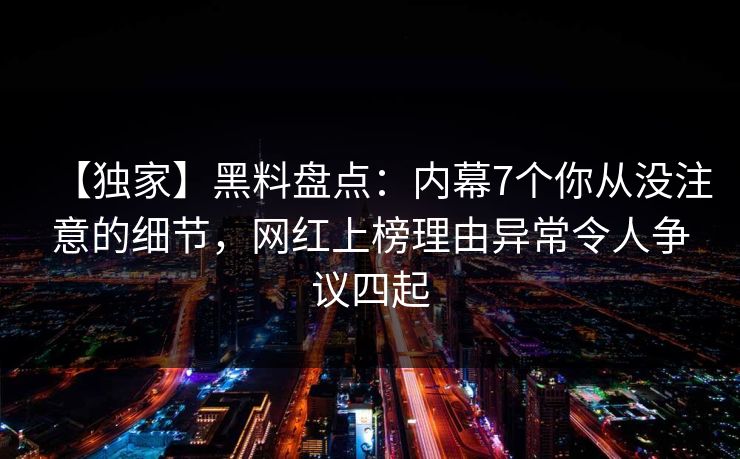 【独家】黑料盘点:内幕7个你从没注意的细节,网红上榜理由异常令人争议四起