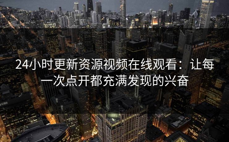 24小时更新资源视频在线观看：让每一次点开都充满发现的兴奋