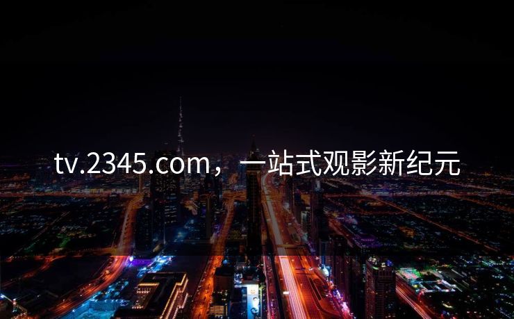 tv.2345.com,一站式观影新纪元 tv.2345.com,一站式观影新纪元