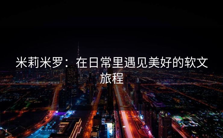 米莉米罗：在日常里遇见美好的软文旅程