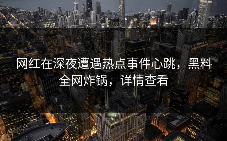 网红在深夜遭遇热点事件心跳，黑料全网炸锅，详情查看