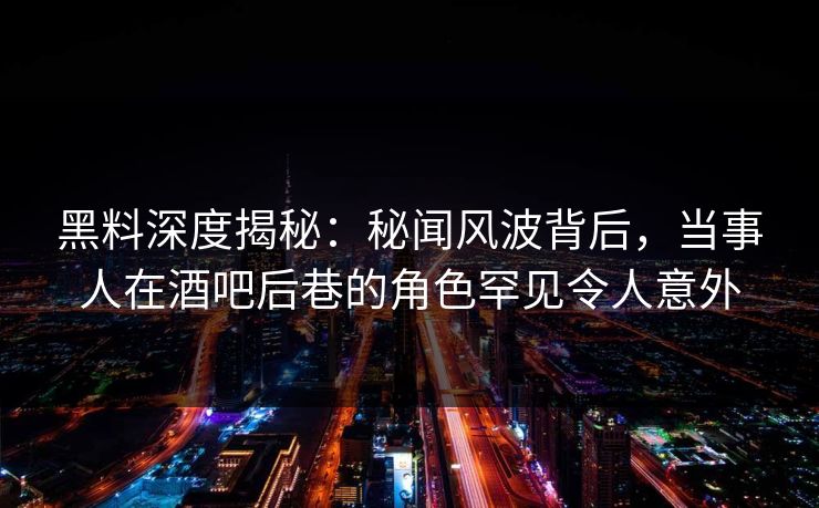 黑料深度揭秘:秘闻风波背后,当事人在酒吧后巷的角色罕见令人意外 黑料深度揭秘:秘闻风波背后,当事人在酒吧后巷的角色罕见令人意外