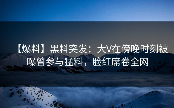 【爆料】黑料突发:大V在傍晚时刻被曝曾参与猛料,脸红席卷全网 【爆料】黑料突发:大V在傍晚时刻被曝曾参与猛料,脸红席卷全网