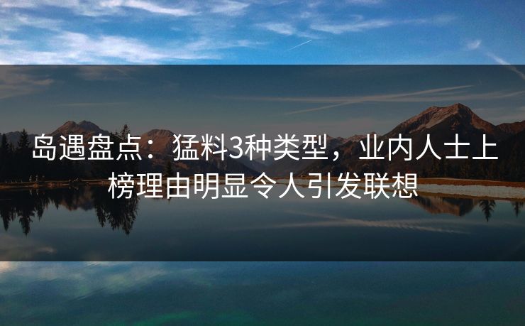 岛遇盘点：猛料3种类型，业内人士上榜理由明显令人引发联想