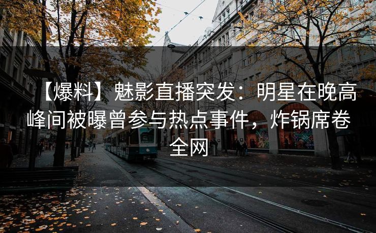 【爆料】魅影直播突发：明星在晚高峰间被曝曾参与热点事件，炸锅席卷全网