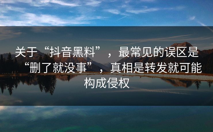 关于“抖音黑料”,最常见的误区是“删了就没事”,真相是转发就可能构成侵权