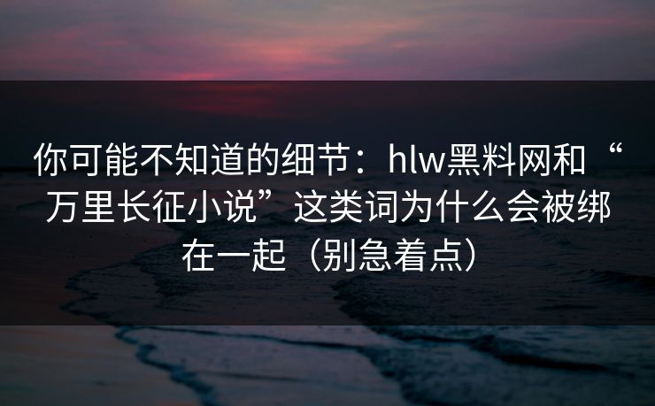 你可能不知道的细节:hlw黑料网和“万里长征小说”这类词为什么会被绑在一起(别急着点) 你可能不知道的细节:hlw黑料网和“万里长征小说”这类词为什么会被绑在一起(别急着点)