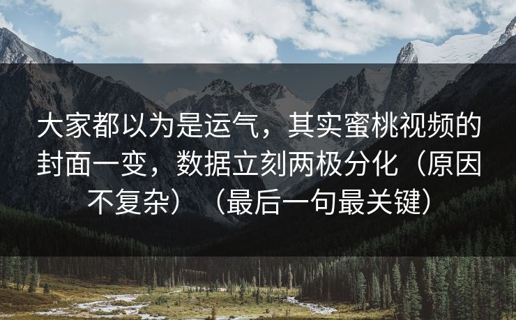 大家都以为是运气，其实蜜桃视频的封面一变，数据立刻两极分化（原因不复杂）（最后一句最关键）