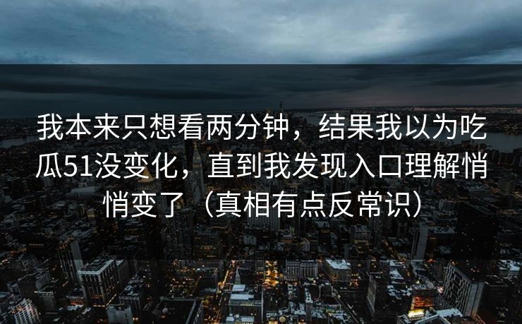 我本来只想看两分钟，结果我以为吃瓜51没变化，直到我发现入口理解悄悄变了（真相有点反常识）