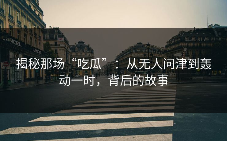 揭秘那场“吃瓜”:从无人问津到轰动一时,背后的故事