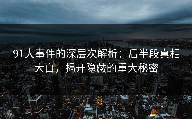 91大事件的深层次解析:后半段真相大白,揭开隐藏的重大秘密